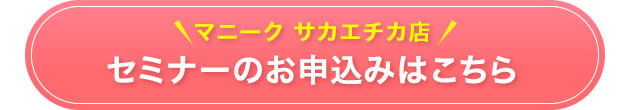 マニークサカエチカ店セミナーのお申込みはこちら